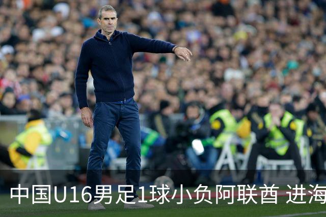 中国U16男足1球小负阿联酋 进海湾杯半决赛主动权旁落