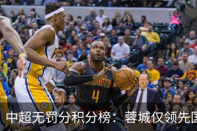 中超无罚分积分榜：蓉城仅领先国安3分！申花进前3 英博第5 津门虎第7