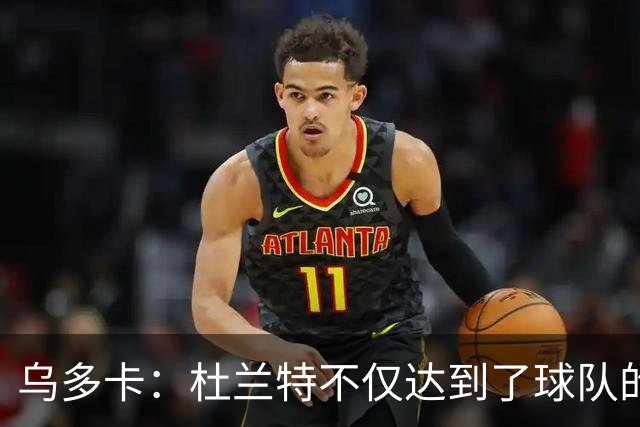 乌多卡：杜兰特不仅达到了球队的要求 而且超出了预期