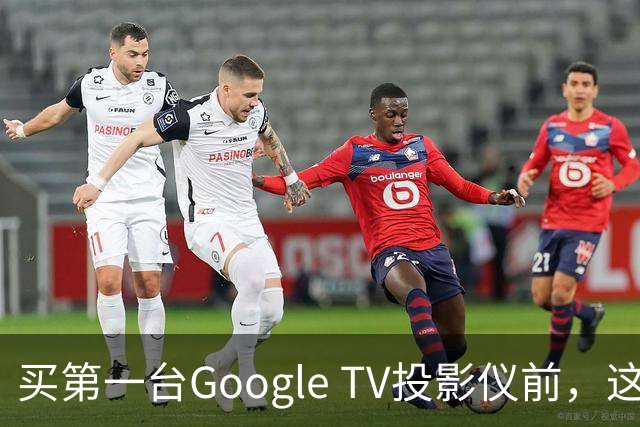买第一台Google TV投影仪前，这6件事最好先知道