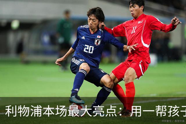 利物浦本场最大亮点：用一帮孩子压过凯塞多+亨德森+拉维亚