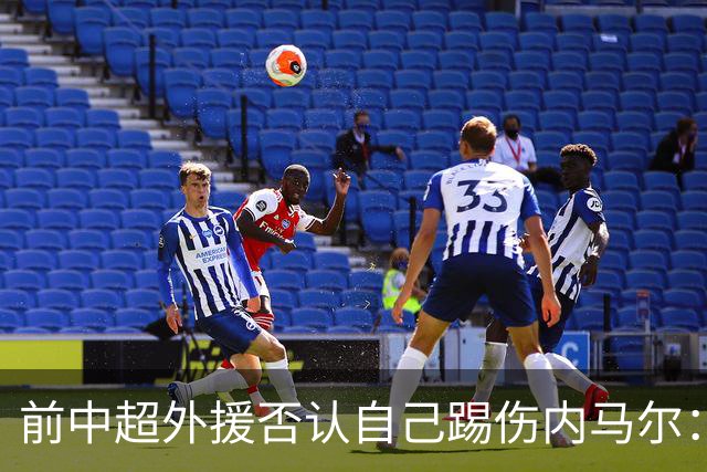 前中超外援否认自己踢伤内马尔：没踢到他脚踝