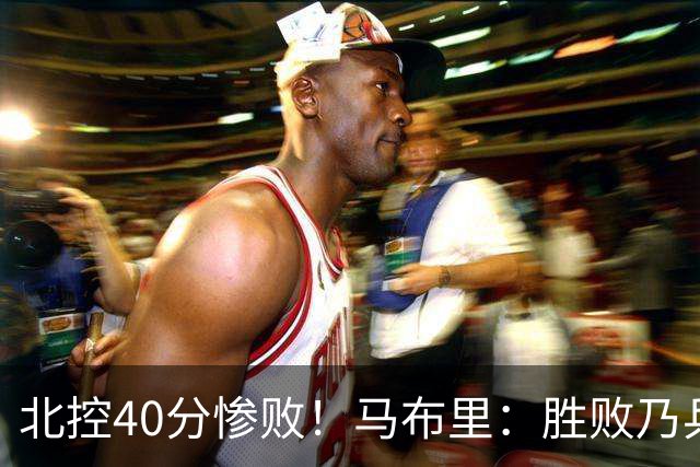 北控40分惨败！马布里：胜败乃兵家常事
