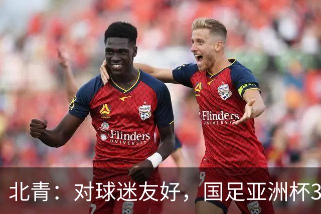 北青：对球迷友好，国足亚洲杯3场小组赛开球时间均为21点半