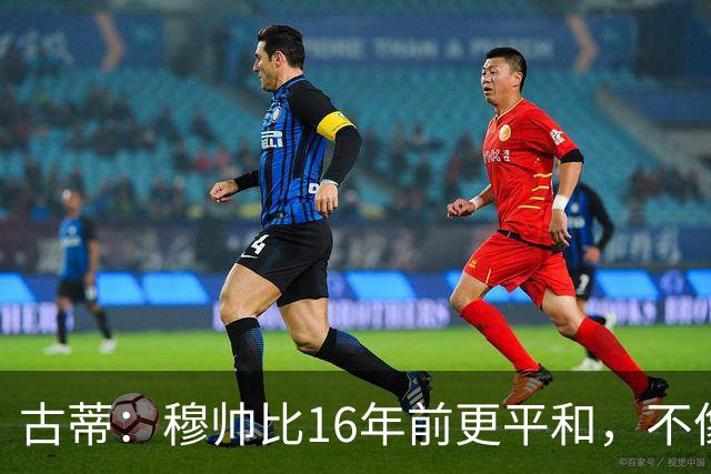 古蒂：穆帅比16年前更平和，不像第一次执教皇马时那样冲动了