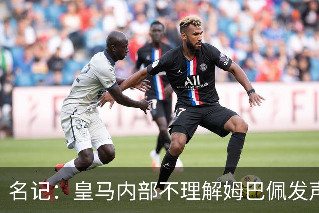 名记：皇马内部不理解姆巴佩发声明为何不通过俱乐部，俱乐部认为处理类似事情更有经验