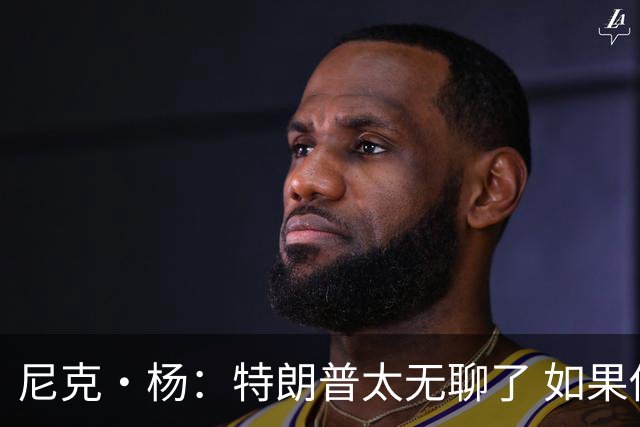 尼克·杨：特朗普太无聊了 如果他能当总统 国王詹姆斯也能当