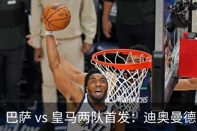 巴萨 vs 皇马两队首发：迪奥曼德首发顶替维尼修斯，卢宁替代库尔图瓦
