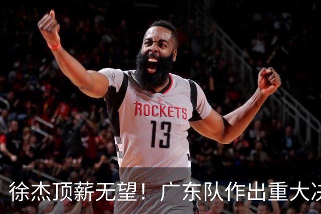 徐杰顶薪无望！广东队作出重大决定，或“1换1”交易林葳？