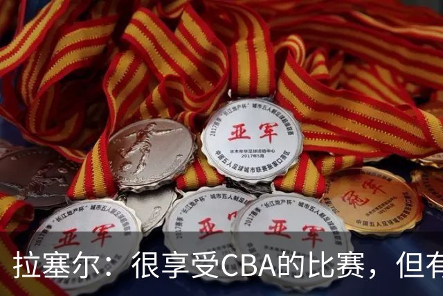 拉塞尔：很享受CBA的比赛，但有9个月没打球找回比赛节奏需要时间