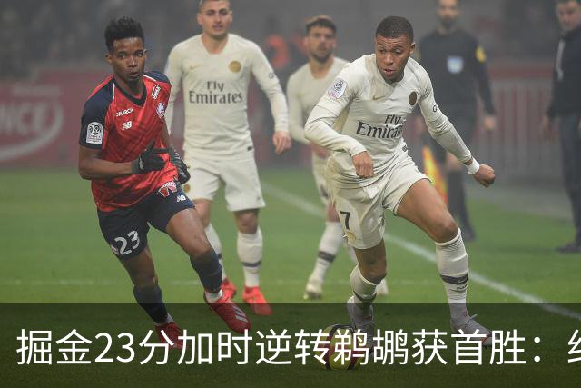 掘金23分加时逆转鹈鹕获首胜：约基奇35+15+10 穆雷42+8三分