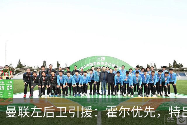 曼联左后卫引援：霍尔优先，特吕费尔在列