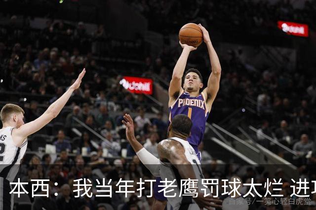 本西：我当年打老鹰罚球太烂 进攻端无存在感 没能为队友提供帮助