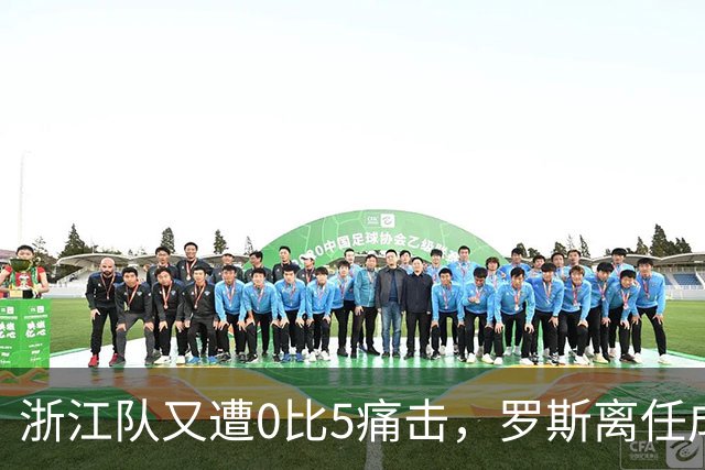浙江队又遭0比5痛击，罗斯离任成定局