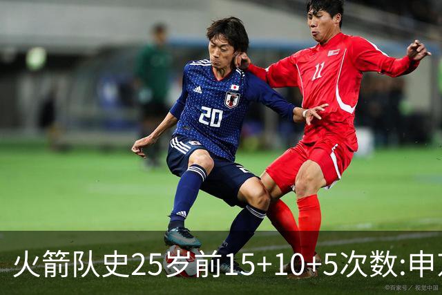 火箭队史25岁前15+10+5次数:申京断层领跑 阿门第2大梦第4哈登第9