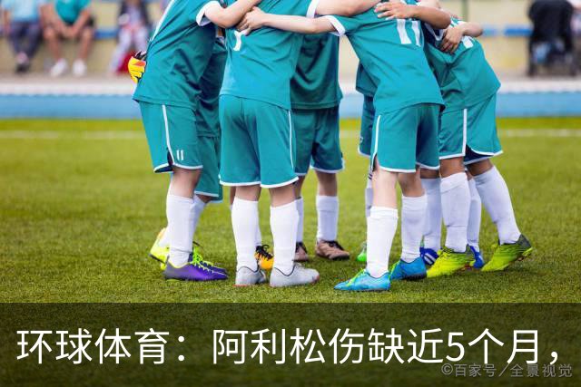 环球体育：阿利松伤缺近5个月，弗鲁米嫩塞可能不会买断