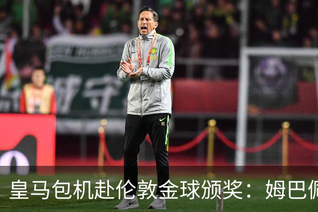 皇马包机赴伦敦金球颁奖：姆巴佩陪跑还是老佛爷止损