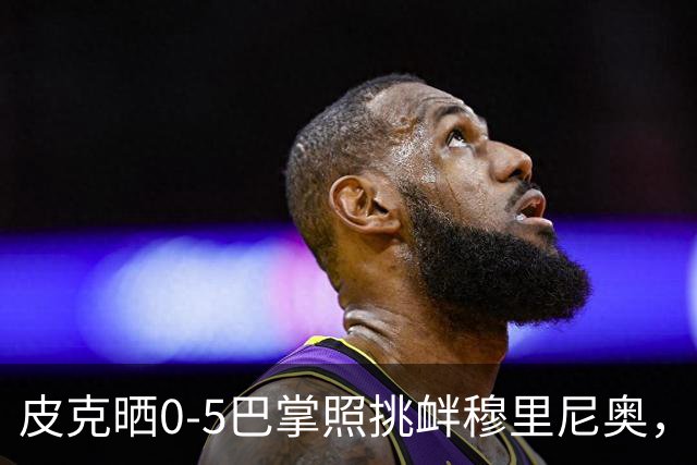 皮克晒0-5巴掌照挑衅穆里尼奥，德比前心理战白热化
