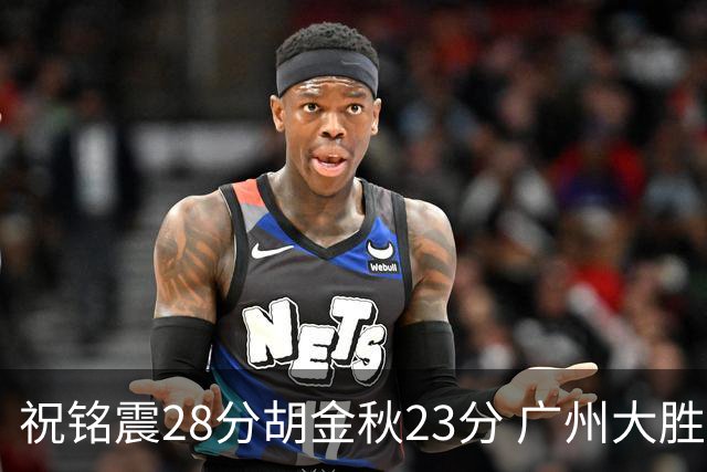 祝铭震28分胡金秋23分 广州大胜广厦35分