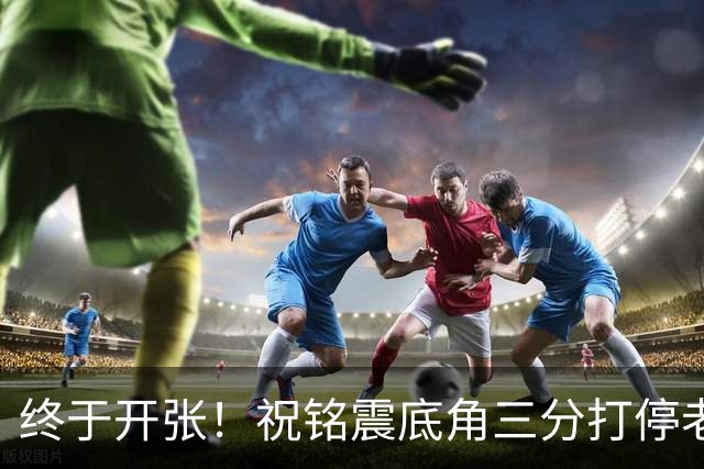 终于开张！祝铭震底角三分打停老东家同曦，个人本场首球