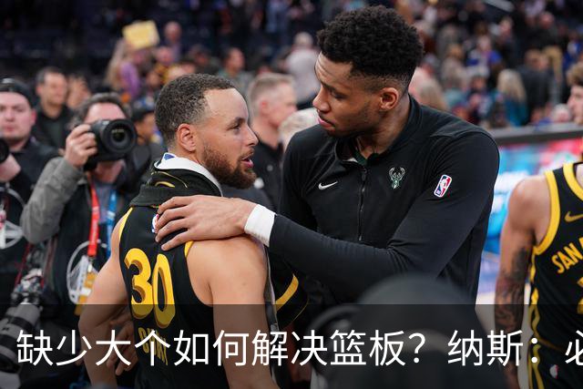缺少大个如何解决篮板？纳斯：必须依靠团队 五个人都必须去抢板