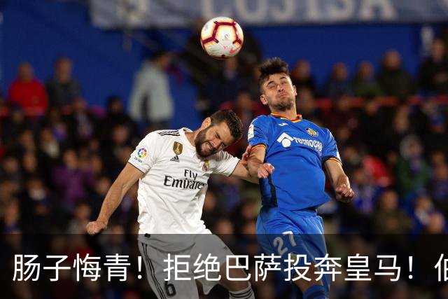 肠子悔青！拒绝巴萨投奔皇马！伯纳乌新援被穆里尼奥彻底弃用