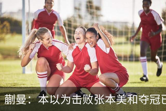 蒯曼：本以为击败张本美和夺冠已够幸福，没成想，现在幸福又升级