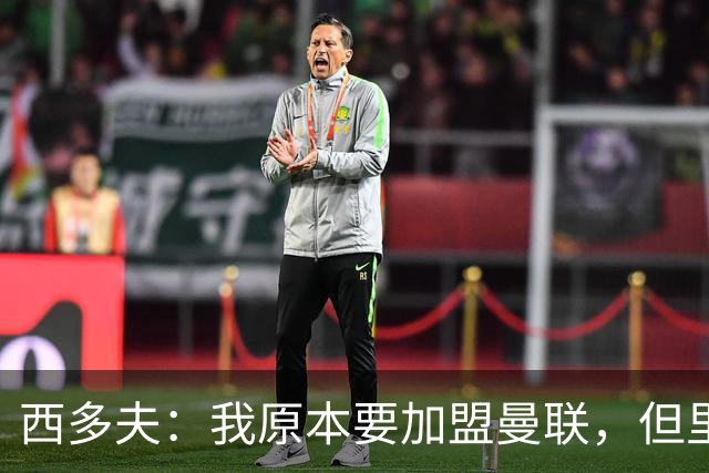 西多夫：我原本要加盟曼联，但里皮的一通电话改变了我的想法