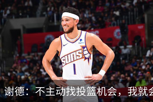 谢德：不主动找投篮机会，我就会成为球队进攻端的负担