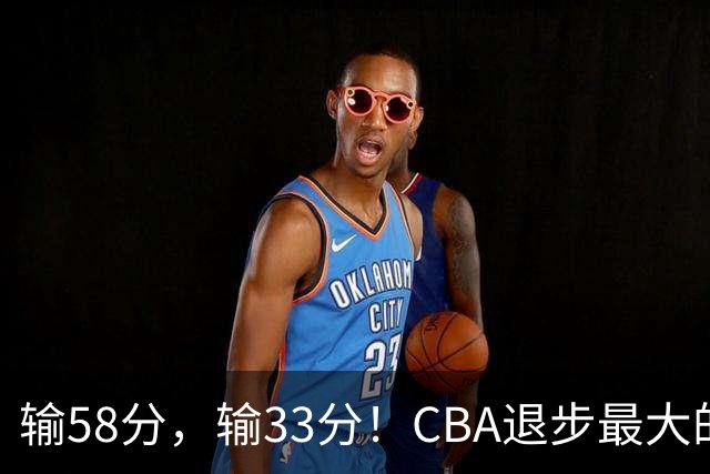 输58分，输33分！CBA退步最大的球队出炉