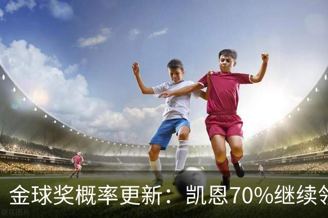 金球奖概率更新：凯恩70%继续领跑，姆巴佩超亚马尔升至第二