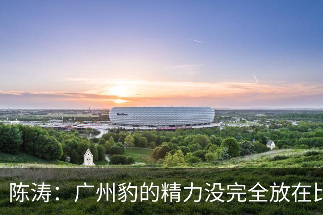 陈涛：广州豹的精力没完全放在比赛，这场胜利不足以太过喜悦