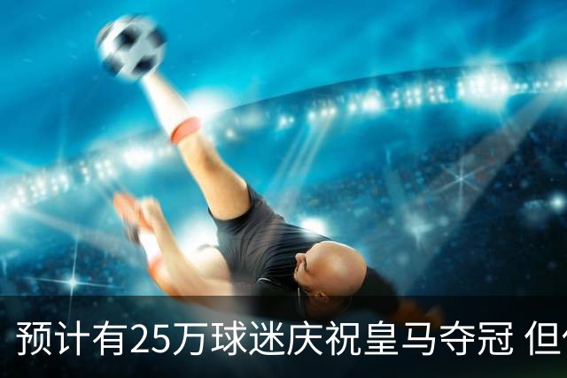 预计有25万球迷庆祝皇马夺冠 但俱乐部希望保持适度