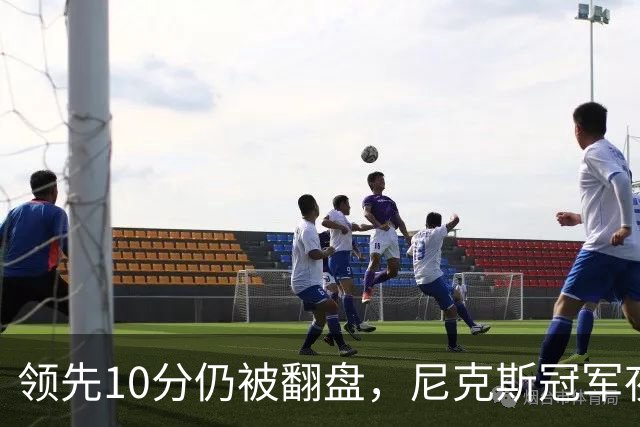 领先10分仍被翻盘，尼克斯冠军夜106比100输球