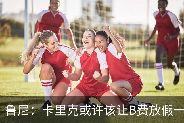 鲁尼：卡里克或许该让B费放假一段时间，以前弗爵爷就曾让C罗这样