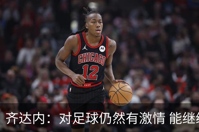 齐达内：对足球仍然有激情 能继续为足球做贡献