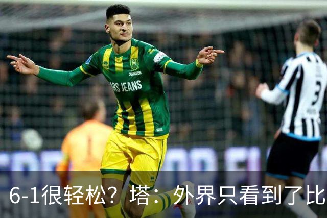 6-1很轻松？塔：外界只看到了比分，但我们必须为此付出巨大努力