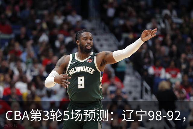 CBA第3轮5场预测：辽宁98-92，广州112-94，青岛90-87
