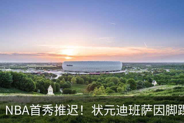 NBA首秀推迟！状元迪班萨因脚踝扭伤缺席揭幕战