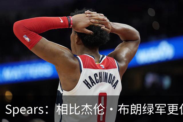 Spears：相比杰伦·布朗绿军更偏爱塔图姆 后者没要求但也没阻止